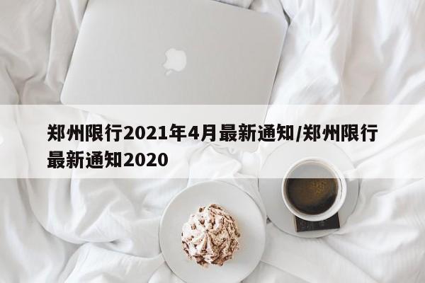 郑州限行2021年4月最新通知/郑州限行最新通知2020