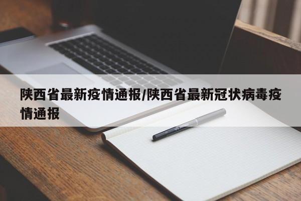 陕西省最新疫情通报/陕西省最新冠状病毒疫情通报