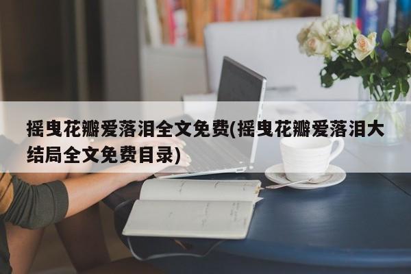 摇曳花瓣爱落泪全文免费(摇曳花瓣爱落泪大结局全文免费目录)