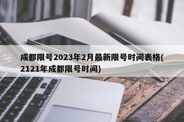 成都限号2023年2月最新限号时间表格(2121年成都限号时间)
