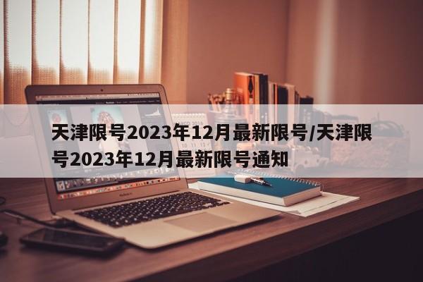 天津限号2023年12月最新限号/天津限号2023年12月最新限号通知