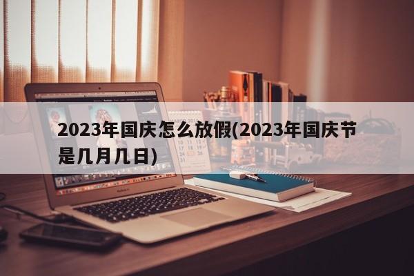 2023年国庆怎么放假(2023年国庆节是几月几日)