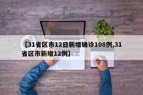 【31省区市12日新增确诊108例,31省区市新增12例】