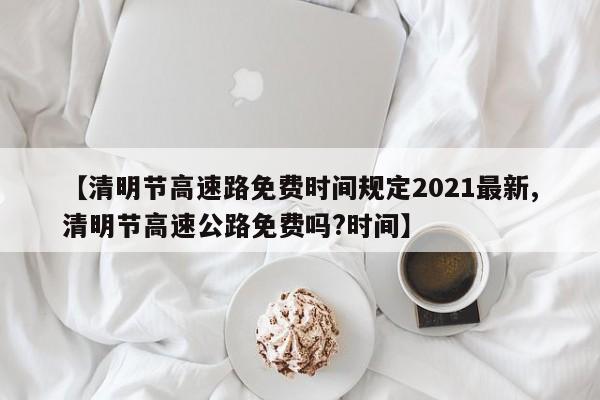 【清明节高速路免费时间规定2021最新,清明节高速公路免费吗?时间】