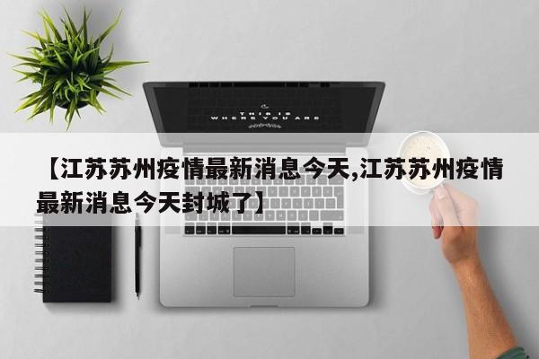 【江苏苏州疫情最新消息今天,江苏苏州疫情最新消息今天封城了】