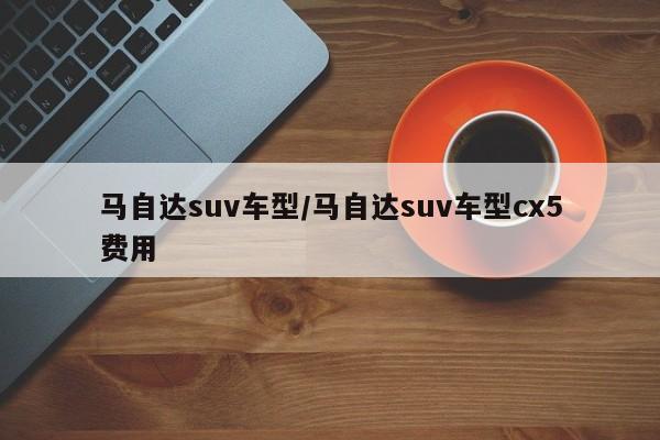 马自达suv车型/马自达suv车型cx5费用