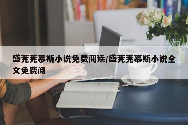 盛莞莞慕斯小说免费阅读/盛莞莞慕斯小说全文免费阅