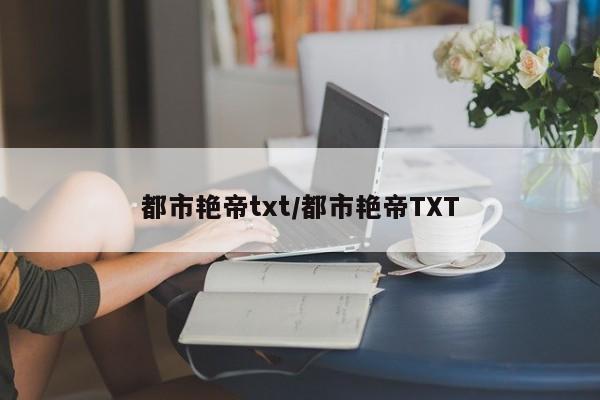 都市艳帝txt/都市艳帝TXT
