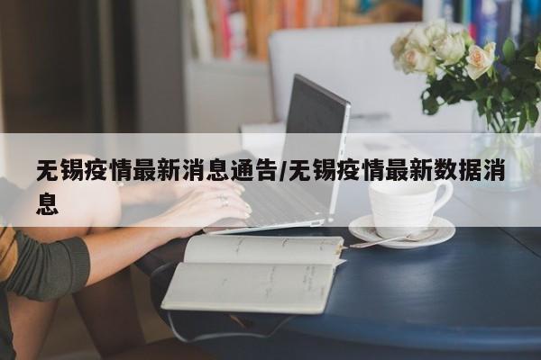 无锡疫情最新消息通告/无锡疫情最新数据消息