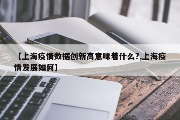 【上海疫情数据创新高意味着什么?,上海疫情发展如何】