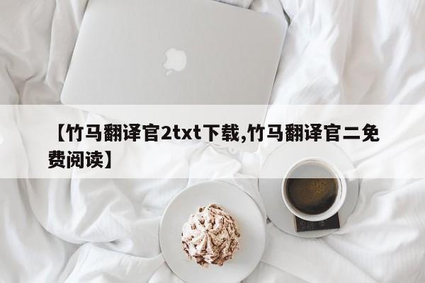 【竹马翻译官2txt下载,竹马翻译官二免费阅读】