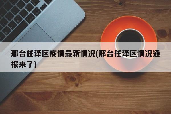 邢台任泽区疫情最新情况(邢台任泽区情况通报来了)