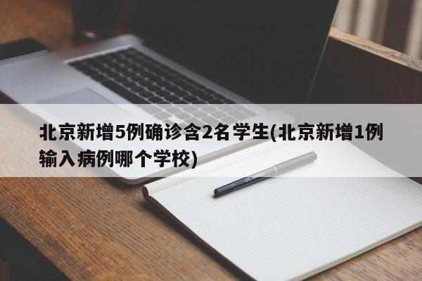 北京新增5例确诊含2名学生(北京新增1例输入病例哪个学校)