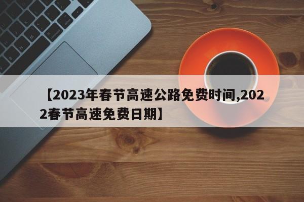 【2023年春节高速公路免费时间,2022春节高速免费日期】
