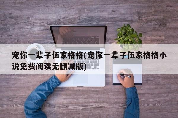 宠你一辈子伍家格格(宠你一辈子伍家格格小说免费阅读无删减版)