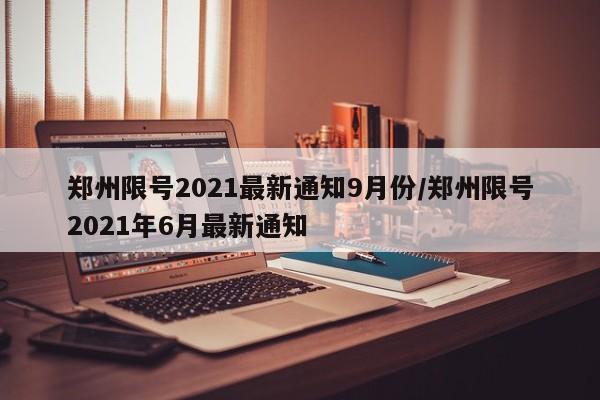 郑州限号2021最新通知9月份/郑州限号2021年6月最新通知
