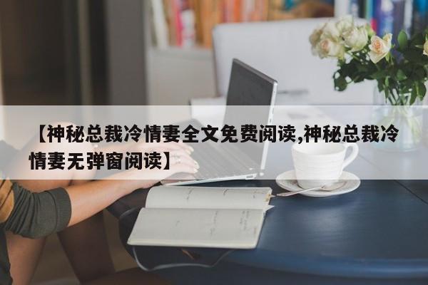 【神秘总裁冷情妻全文免费阅读,神秘总裁冷情妻无弹窗阅读】