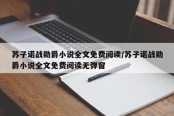 苏子诺战勋爵小说全文免费阅读/苏子诺战勋爵小说全文免费阅读无弹窗