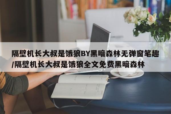 隔壁机长大叔是饿狼BY黑暗森林无弹窗笔趣/隔壁机长大叔是饿狼全文免费黑暗森林