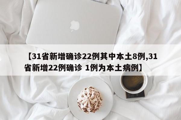 【31省新增确诊22例其中本土8例,31省新增22例确诊 1例为本土病例】