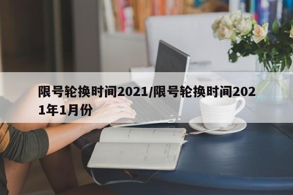 限号轮换时间2021/限号轮换时间2021年1月份
