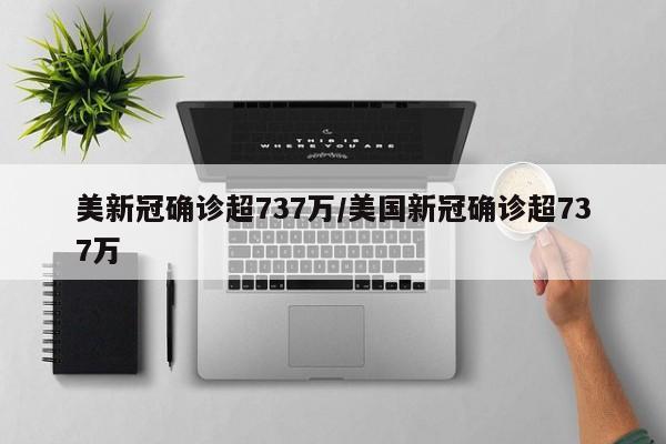 美新冠确诊超737万/美国新冠确诊超737万