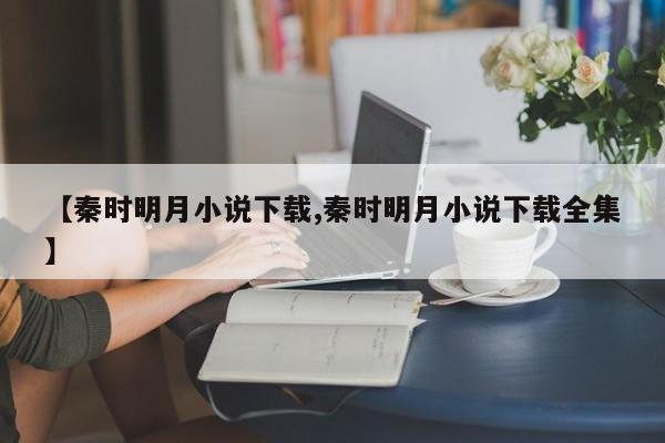 【秦时明月小说下载,秦时明月小说下载全集】