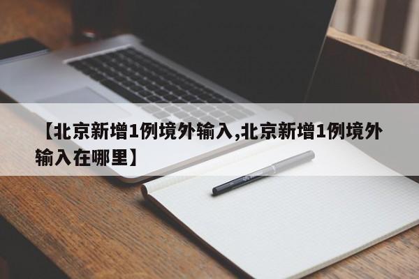 【北京新增1例境外输入,北京新增1例境外输入在哪里】