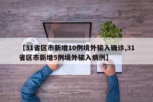 【31省区市新增10例境外输入确诊,31省区市新增5例境外输入病例】