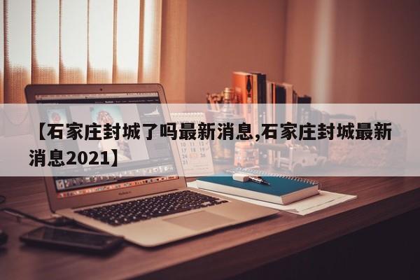 【石家庄封城了吗最新消息,石家庄封城最新消息2021】