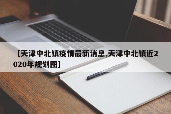 【天津中北镇疫情最新消息,天津中北镇近2020年规划图】