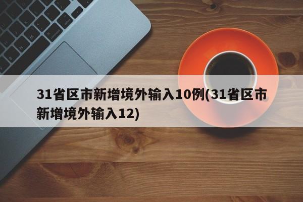 31省区市新增境外输入10例(31省区市新增境外输入12)