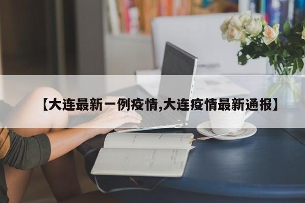 【大连最新一例疫情,大连疫情最新通报】