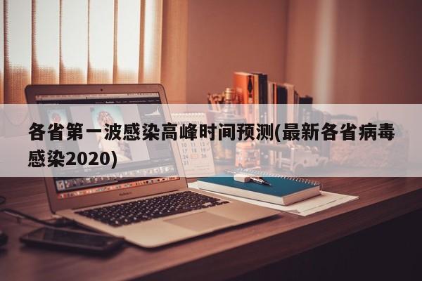各省第一波感染高峰时间预测(最新各省病毒感染2020)
