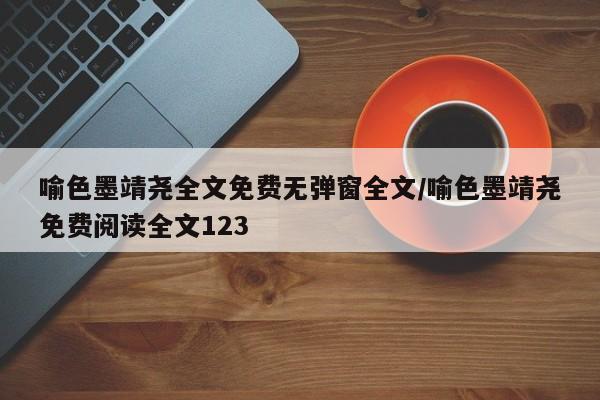 喻色墨靖尧全文免费无弹窗全文/喻色墨靖尧免费阅读全文123