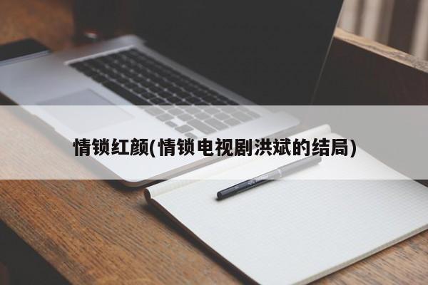情锁红颜(情锁电视剧洪斌的结局)