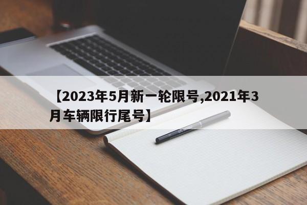 【2023年5月新一轮限号,2021年3月车辆限行尾号】