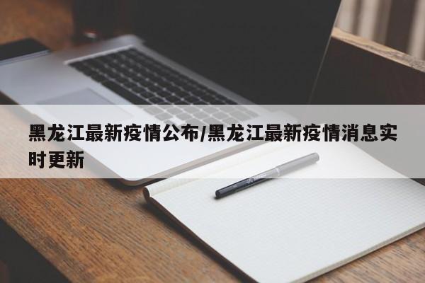 黑龙江最新疫情公布/黑龙江最新疫情消息实时更新