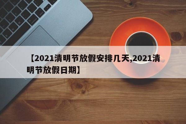 【2021清明节放假安排几天,2021清明节放假日期】
