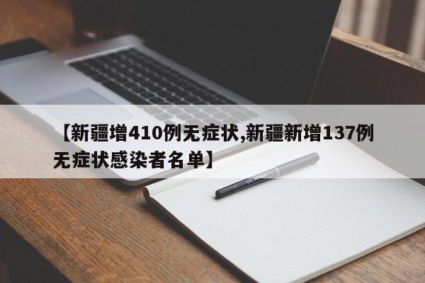 【新疆增410例无症状,新疆新增137例无症状感染者名单】