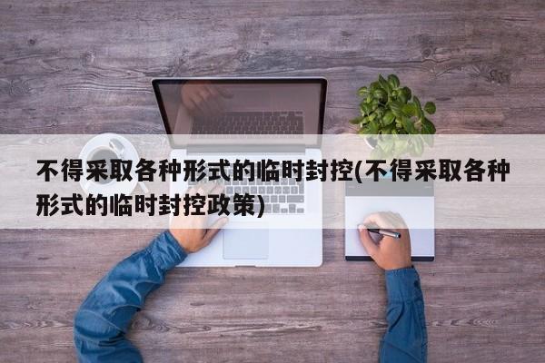 不得采取各种形式的临时封控(不得采取各种形式的临时封控政策)