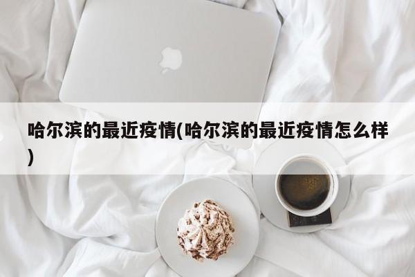 哈尔滨的最近疫情(哈尔滨的最近疫情怎么样)