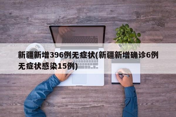 新疆新增396例无症状(新疆新增确诊6例无症状感染15例)