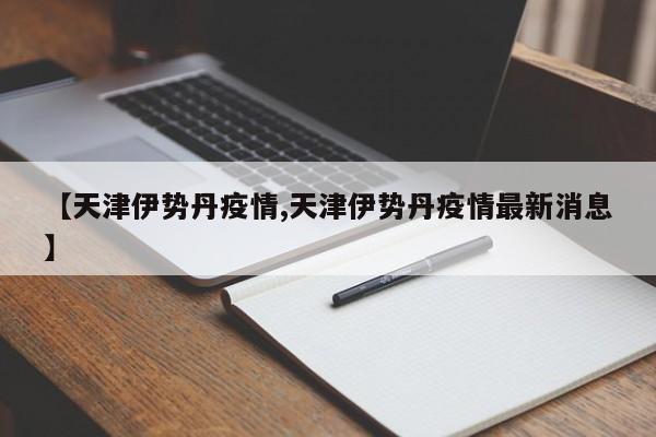 【天津伊势丹疫情,天津伊势丹疫情最新消息】