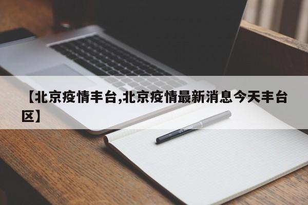 【北京疫情丰台,北京疫情最新消息今天丰台区】