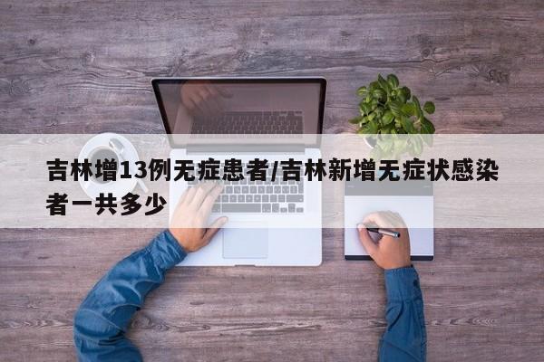 吉林增13例无症患者/吉林新增无症状感染者一共多少