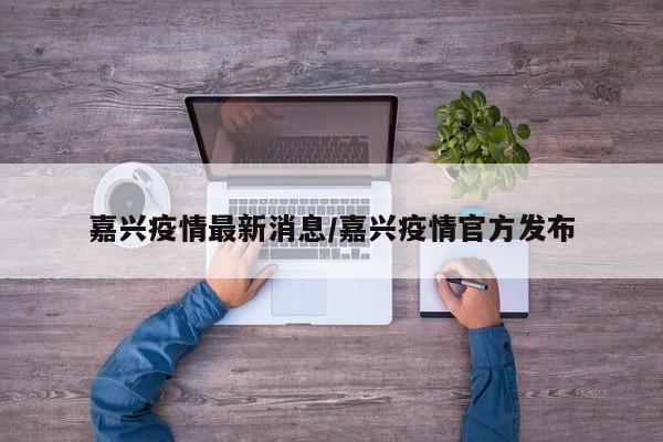 嘉兴疫情最新消息/嘉兴疫情官方发布