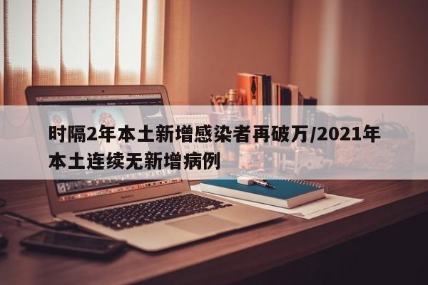 时隔2年本土新增感染者再破万/2021年本土连续无新增病例