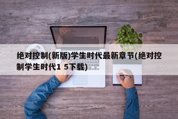 绝对控制(新版)学生时代最新章节(绝对控制学生时代1 5下载)