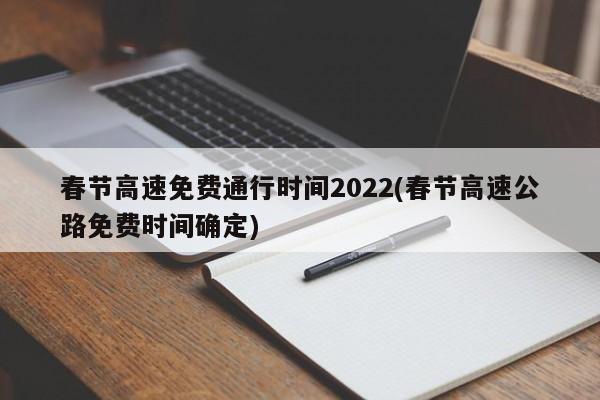 春节高速免费通行时间2022(春节高速公路免费时间确定)